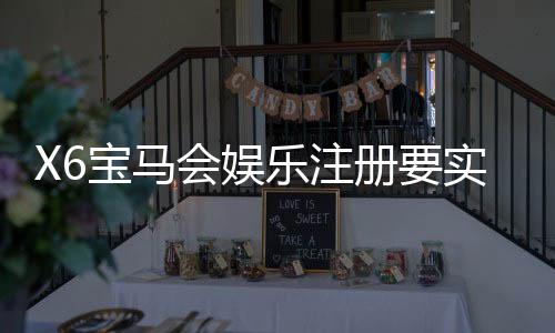 X6宝马会娱乐注册要实名吗？实名认证流程及注意事项详解