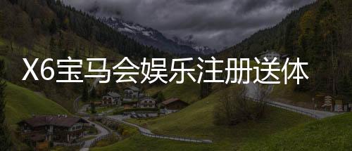 X6宝马会娱乐注册送体验金：畅享豪华礼遇与极致游戏体验
