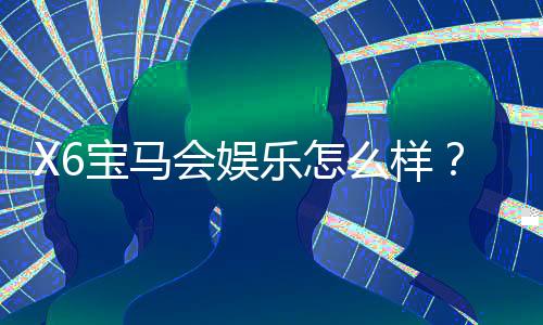 X6宝马会娱乐怎么样?资深玩家带你揭秘真实体验