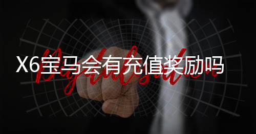 X6宝马会有充值奖励吗?揭秘最新优惠活动与福利详情