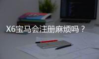 X6宝马会注册麻烦吗？3分钟教你快速完成开户流程