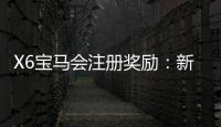 X6宝马会注册奖励：新会员首存礼金翻倍送