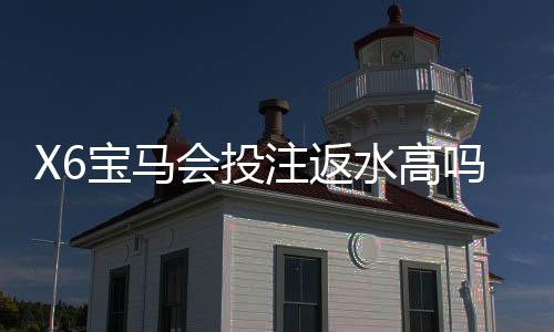 X6宝马会投注返水高吗?揭秘高返水福利与实战技巧