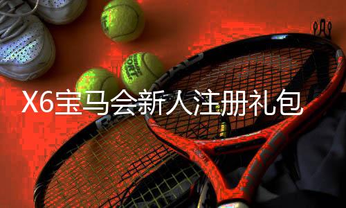 X6宝马会新人注册礼包：畅享豪华礼遇与新手专属福利