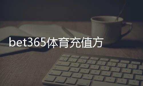 bet365体育充值方便吗?充值方式、到账时间与常见问题全解析