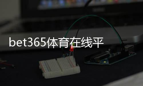 bet365体育在线平台是什么?新手注册、充值与投注全攻略
