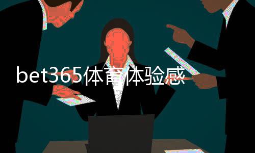 bet365体育体验感怎么样?界面、投注流程、赔率与出款实测全解析