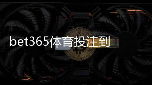 bet365体育投注到账快吗?提现到账时间、影响因素与加速技巧详解