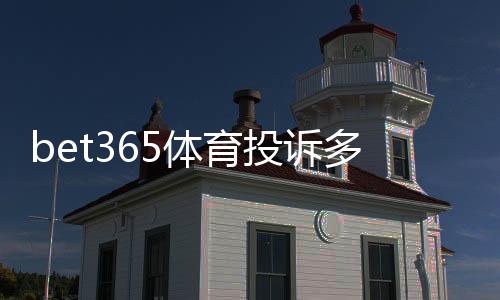 bet365体育投诉多吗?真实案例、常见问题与投诉处理全攻略