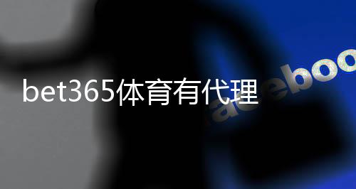 bet365体育有代理吗?2026最新官方代理渠道与安全验证全解析
