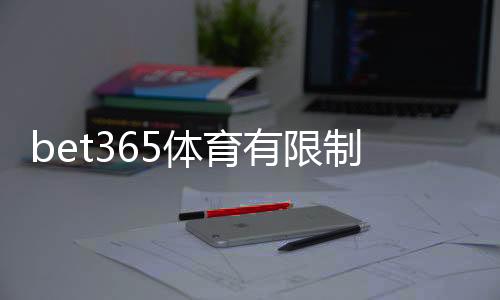 bet365体育有限制吗?注册、地域与玩法限制新手指南(2026最新解析)