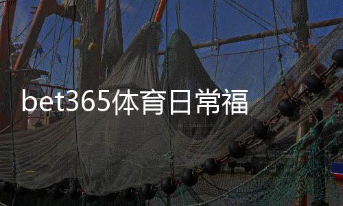 bet365体育日常福利怎么玩?最新优惠领取攻略与实用注意事项