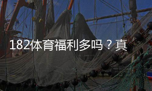 182体育福利多吗?真相揭秘、最新优惠与领取攻略详解