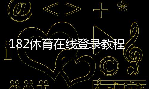 182体育在线登录教程：官网入口、APP下载与账号注册安全登录全攻略