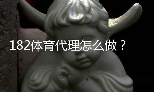 182体育代理怎么做?新手代理操作流程、推广方法与盈利技巧详解