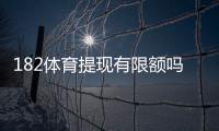 182体育提现有限额吗？提现规则、限额标准与快速到账攻略