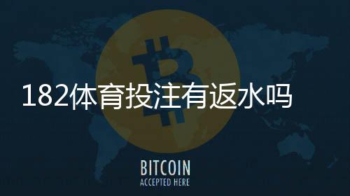 182体育投注有返水吗?最新返水规则、计算方法与领取攻略