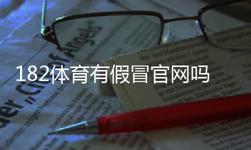 182体育有假冒官网吗?教你快速辨别真假网站与防骗攻略