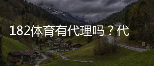 182体育有代理吗?代理政策、佣金比例与申请流程一次看懂