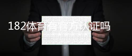 182体育有官方认证吗？真相揭露与官方认证快速核实方法