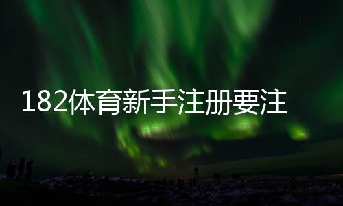 182体育新手注册要注意什么?账号安全、实名认证与优惠陷阱完整指南
