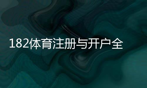 182体育注册与开户全流程:新手一步步图解注册、实名认证与常见问题解答