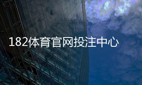 182体育官网投注中心新手指南:注册充值、玩法解析与安全注意事项