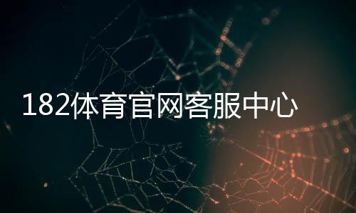 182体育官网客服中心怎么联系客服?在线入口、常见问题与解决流程详解