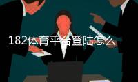 182体育平台登陆怎么操作？官方入口、注册步骤与安全登录全攻略
