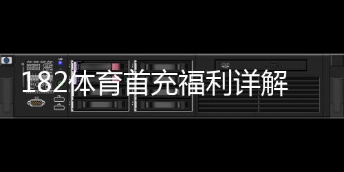 182体育首充福利详解:新手领取攻略、优惠额度与使用注意事项