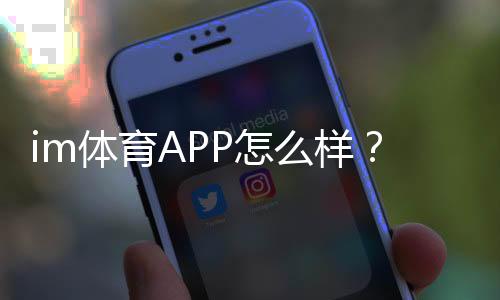 im体育APP怎么样？资深玩家实测体验与使用技巧分享