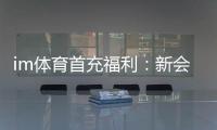 im体育首充福利：新会员专享高额返利与独家礼包