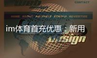 im体育首充优惠：新用户专享高额返利福利