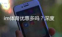 im体育优惠多吗?深度解析其福利活动与玩家真实体验