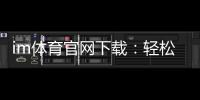 im体育官网下载：轻松获取官方正版APP及游戏攻略