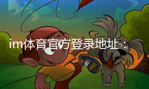 im体育官方登录地址:轻松注册畅享顶级体育赛事投注体验