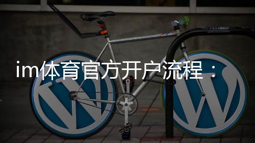 im体育官方开户流程:轻松完成注册与首存指南
