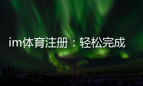 im体育注册:轻松完成账号注册畅享顶级体育投注体验