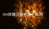 im体育注册奖励：新用户专享高额彩金及VIP礼遇