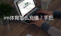 im体育怎么充值？手把手教你快速完成充值流程