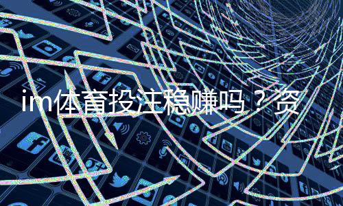 im体育投注稳赚吗?资深玩家揭秘稳定盈利的三大策略