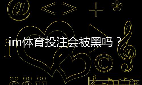 im体育投注会被黑吗？深度解析平台安全性与防黑技巧