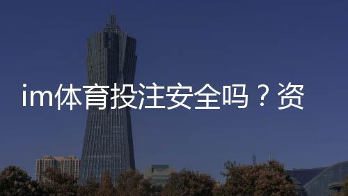 im体育投注安全吗?资深玩家揭秘平台保障与风险规避