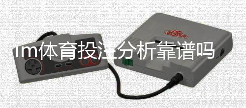 im体育投注分析靠谱吗?资深玩家揭秘平台真实体验