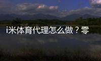 i米体育代理怎么做？零基础开代理全流程、推广获客与盈利技巧详解