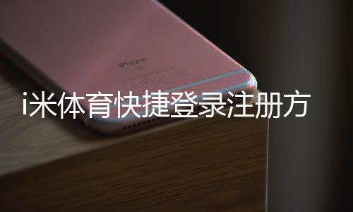 i米体育快捷登录注册方法详解:新用户一键快速上手与常见问题解答