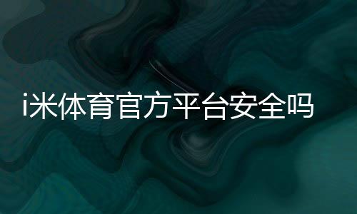i米体育官方平台安全吗?注册登录、充值提现与玩法全解析