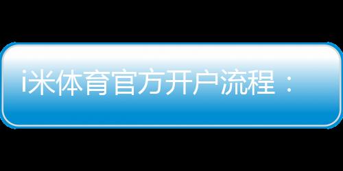 i米体育官方开户流程:3分钟轻松完成注册与首存指南