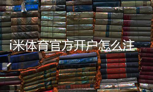 i米体育官方开户怎么注册？新手必看详细流程与安全注意事项