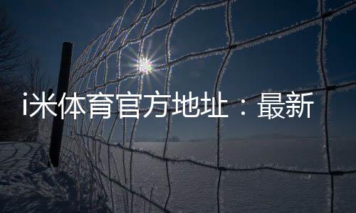 i米体育官方地址:最新官网入口及安全投注指南